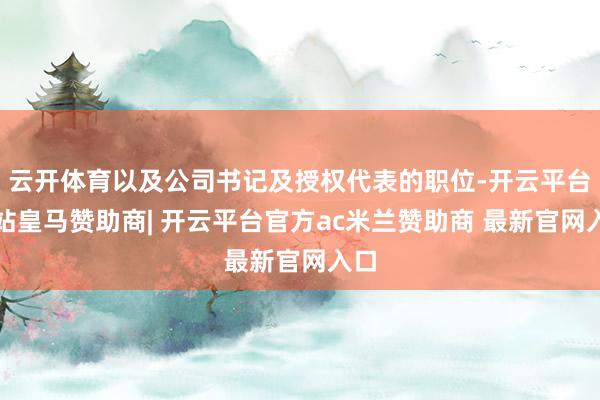 云开体育以及公司书记及授权代表的职位-开云平台网站皇马赞助商| 开云平台官方ac米兰赞助商 最新官网入口
