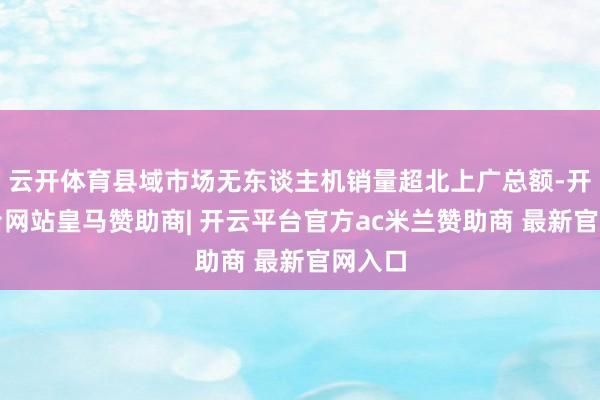 云开体育县域市场无东谈主机销量超北上广总额-开云平台网站皇马赞助商| 开云平台官方ac米兰赞助商 最新官网入口