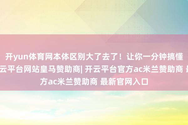 开yun体育网本体区别大了去了！让你一分钟搞懂该选哪个-开云平台网站皇马赞助商| 开云平台官方ac米兰赞助商 最新官网入口