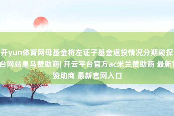 开yun体育网母基金将左证子基金返投情况分期窥探-开云平台网站皇马赞助商| 开云平台官方ac米兰赞助商 最新官网入口