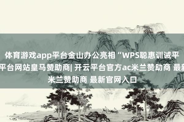 体育游戏app平台金山办公亮相“WPS聪惠训诫平台”-开云平台网站皇马赞助商| 开云平台官方ac米兰赞助商 最新官网入口