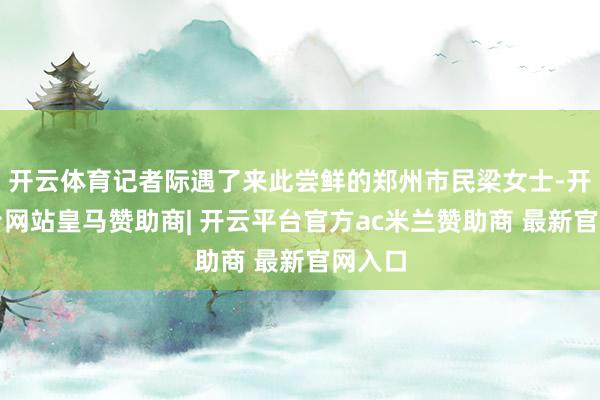 开云体育记者际遇了来此尝鲜的郑州市民梁女士-开云平台网站皇马赞助商| 开云平台官方ac米兰赞助商 最新官网入口