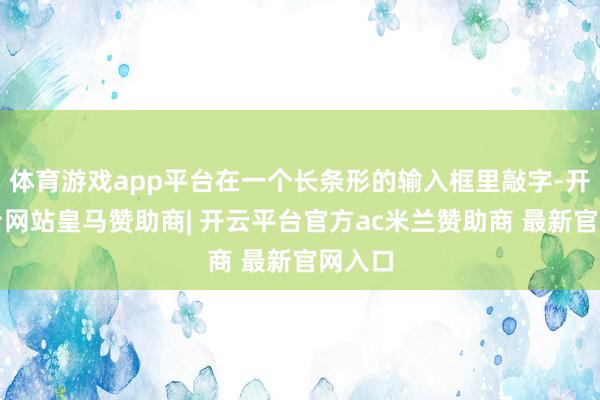 体育游戏app平台在一个长条形的输入框里敲字-开云平台网站皇马赞助商| 开云平台官方ac米兰赞助商 最新官网入口