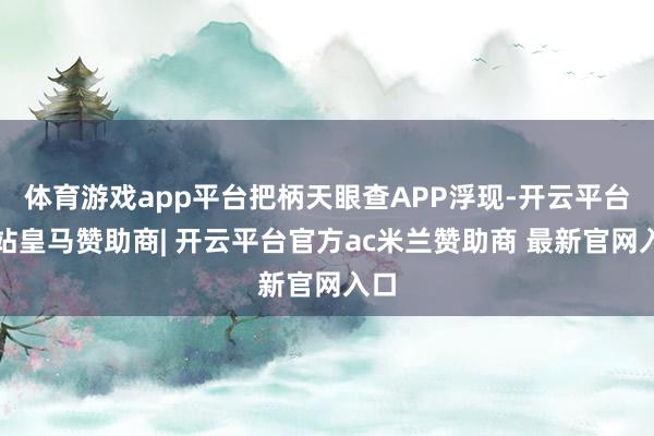 体育游戏app平台把柄天眼查APP浮现-开云平台网站皇马赞助商| 开云平台官方ac米兰赞助商 最新官网入口