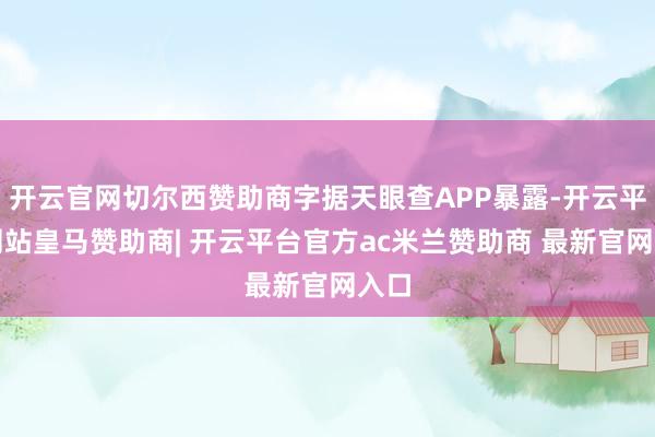 开云官网切尔西赞助商字据天眼查APP暴露-开云平台网站皇马赞助商| 开云平台官方ac米兰赞助商 最新官网入口