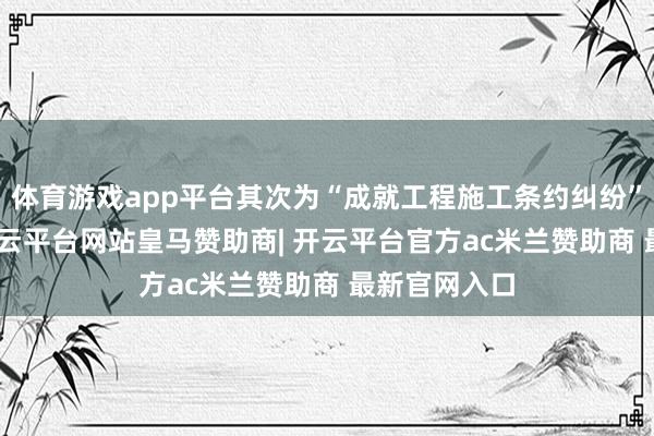 体育游戏app平台其次为“成就工程施工条约纠纷”有226则-开云平台网站皇马赞助商| 开云平台官方ac米兰赞助商 最新官网入口