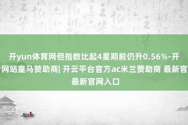 开yun体育网但指数比起4星期前仍升0.56%-开云平台网站皇马赞助商| 开云平台官方ac米兰赞助商 最新官网入口