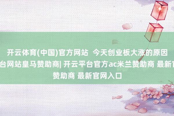 开云体育(中国)官方网站 今天创业板大涨的原因-开云平台网站皇马赞助商| 开云平台官方ac米兰赞助商 最新官网入口