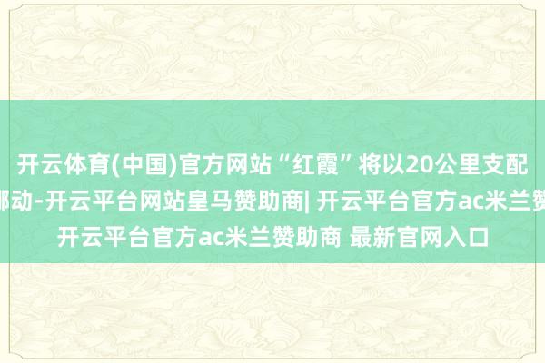 开云体育(中国)官方网站“红霞”将以20公里支配的时速向西朔成见挪动-开云平台网站皇马赞助商| 开云平台官方ac米兰赞助商 最新官网入口