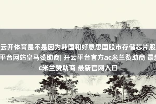云开体育是不是因为韩国和好意思国股市存储芯片股暴跌-开云平台网站皇马赞助商| 开云平台官方ac米兰赞助商 最新官网入口