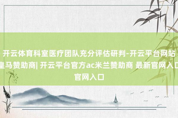 开云体育科室医疗团队充分评估研判-开云平台网站皇马赞助商| 开云平台官方ac米兰赞助商 最新官网入口