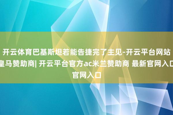 开云体育巴基斯坦若能告捷完了主见-开云平台网站皇马赞助商| 开云平台官方ac米兰赞助商 最新官网入口