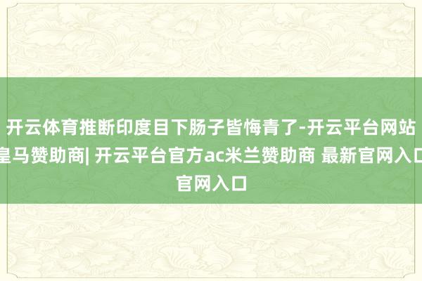 开云体育推断印度目下肠子皆悔青了-开云平台网站皇马赞助商| 开云平台官方ac米兰赞助商 最新官网入口
