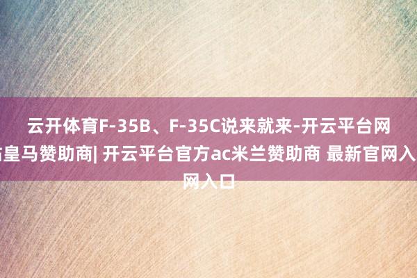 云开体育F-35B、F-35C说来就来-开云平台网站皇马赞助商| 开云平台官方ac米兰赞助商 最新官网入口