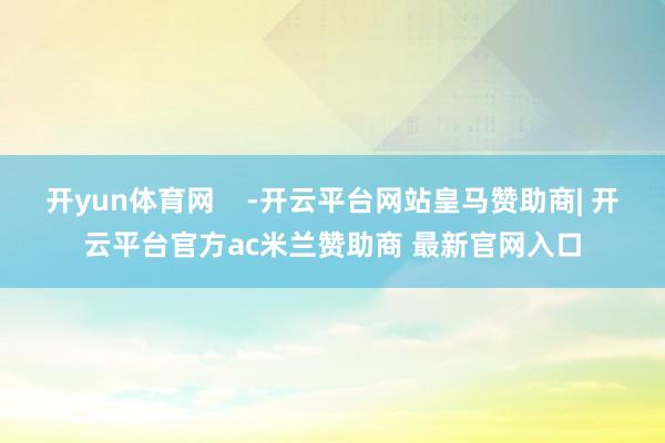 开yun体育网    -开云平台网站皇马赞助商| 开云平台官方ac米兰赞助商 最新官网入口