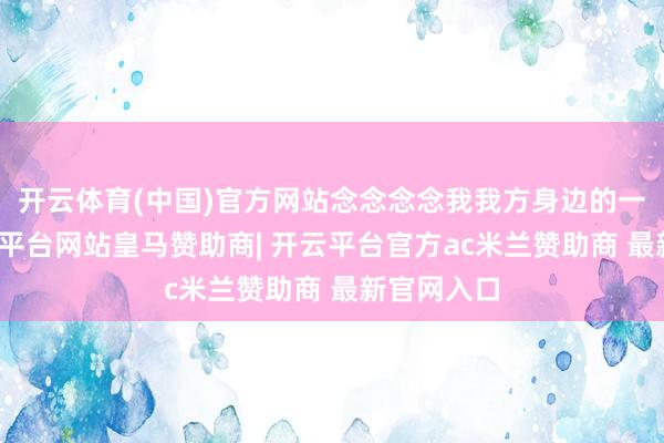 开云体育(中国)官方网站念念念念我我方身边的一又友-开云平台网站皇马赞助商| 开云平台官方ac米兰赞助商 最新官网入口