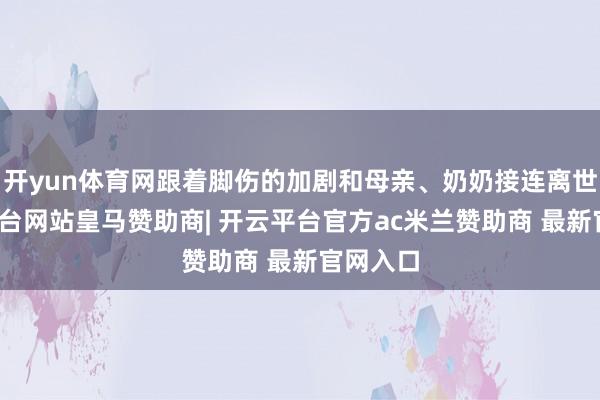 开yun体育网跟着脚伤的加剧和母亲、奶奶接连离世-开云平台网站皇马赞助商| 开云平台官方ac米兰赞助商 最新官网入口