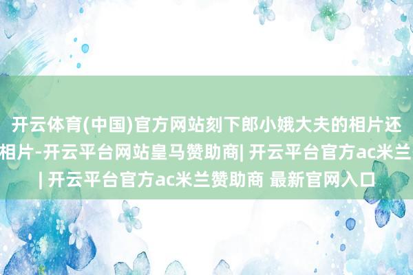 开云体育(中国)官方网站刻下郎小娥大夫的相片还是更换成无好意思颜相片-开云平台网站皇马赞助商| 开云平台官方ac米兰赞助商 最新官网入口