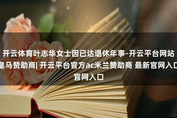 开云体育叶志华女士因已达退休年事-开云平台网站皇马赞助商| 开云平台官方ac米兰赞助商 最新官网入口