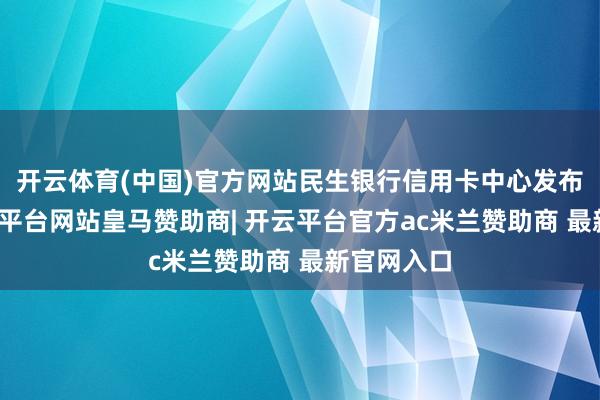 开云体育(中国)官方网站民生银行信用卡中心发布公告-开云平台网站皇马赞助商| 开云平台官方ac米兰赞助商 最新官网入口
