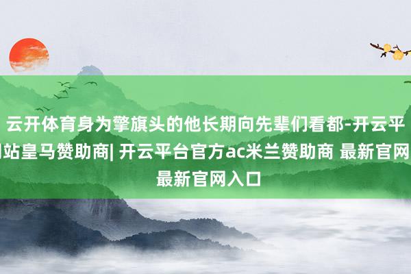 云开体育身为擎旗头的他长期向先辈们看都-开云平台网站皇马赞助商| 开云平台官方ac米兰赞助商 最新官网入口