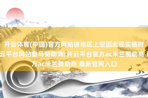 开云体育(中国)官方网站该地区上空因此现实临时飘舞放浪-开云平台网站皇马赞助商| 开云平台官方ac米兰赞助商 最新官网入口