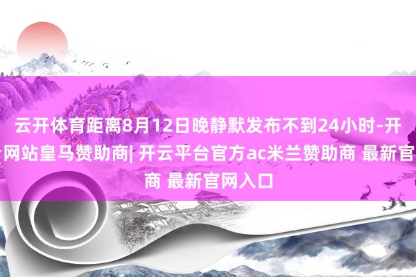 云开体育距离8月12日晚静默发布不到24小时-开云平台网站皇马赞助商| 开云平台官方ac米兰赞助商 最新官网入口