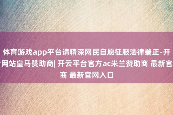 体育游戏app平台请精深网民自愿征服法律端正-开云平台网站皇马赞助商| 开云平台官方ac米兰赞助商 最新官网入口