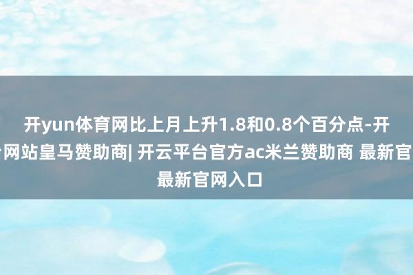 开yun体育网比上月上升1.8和0.8个百分点-开云平台网站皇马赞助商| 开云平台官方ac米兰赞助商 最新官网入口