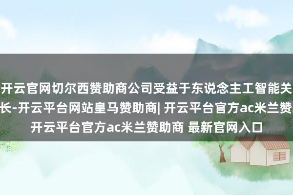 开云官网切尔西赞助商公司受益于东说念主工智能关连算力投资执续增长-开云平台网站皇马赞助商| 开云平台官方ac米兰赞助商 最新官网入口