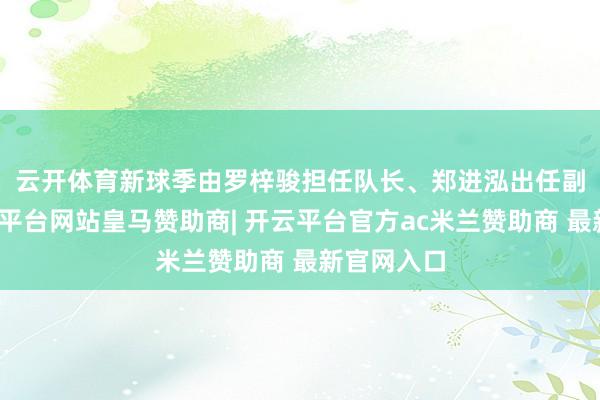云开体育　　新球季由罗梓骏担任队长、郑进泓出任副队长-开云平台网站皇马赞助商| 开云平台官方ac米兰赞助商 最新官网入口