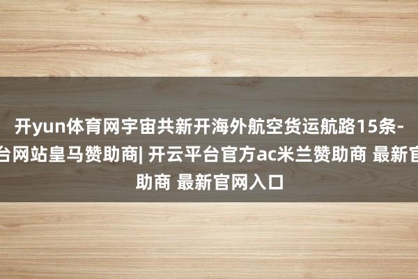 开yun体育网宇宙共新开海外航空货运航路15条-开云平台网站皇马赞助商| 开云平台官方ac米兰赞助商 最新官网入口