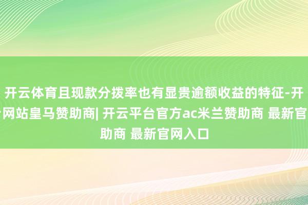 开云体育且现款分拨率也有显贵逾额收益的特征-开云平台网站皇马赞助商| 开云平台官方ac米兰赞助商 最新官网入口