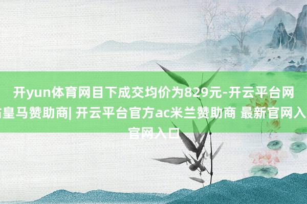 开yun体育网目下成交均价为829元-开云平台网站皇马赞助商| 开云平台官方ac米兰赞助商 最新官网入口