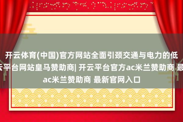 开云体育(中国)官方网站全面引颈交通与电力的低碳变革-开云平台网站皇马赞助商| 开云平台官方ac米兰赞助商 最新官网入口