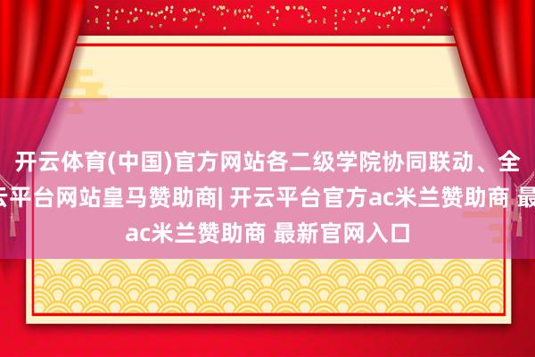 开云体育(中国)官方网站各二级学院协同联动、全力配合-开云平台网站皇马赞助商| 开云平台官方ac米兰赞助商 最新官网入口
