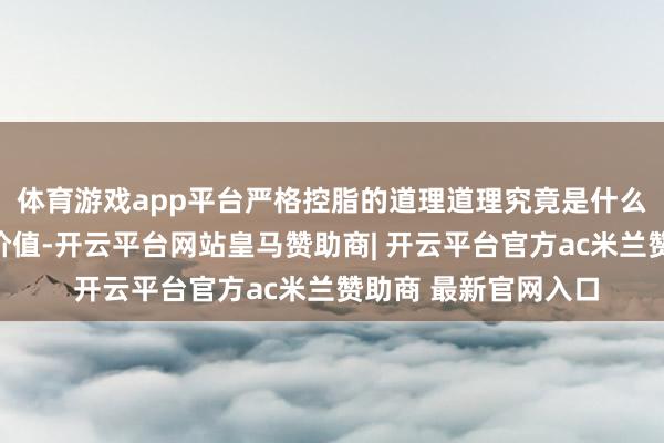 体育游戏app平台严格控脂的道理道理究竟是什么？其实控脂的中枢价值-开云平台网站皇马赞助商| 开云平台官方ac米兰赞助商 最新官网入口