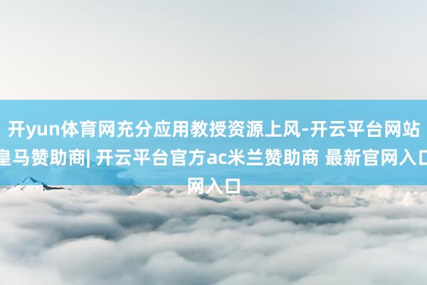 开yun体育网充分应用教授资源上风-开云平台网站皇马赞助商| 开云平台官方ac米兰赞助商 最新官网入口