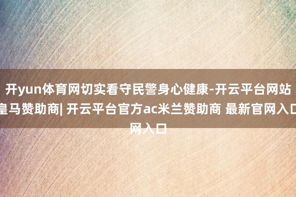 开yun体育网切实看守民警身心健康-开云平台网站皇马赞助商| 开云平台官方ac米兰赞助商 最新官网入口
