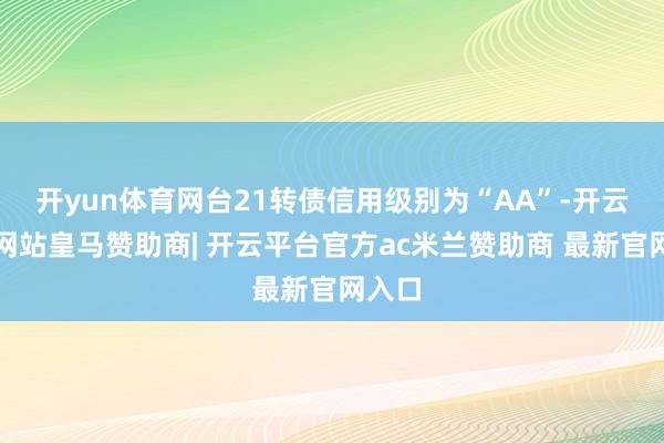 开yun体育网台21转债信用级别为“AA”-开云平台网站皇马赞助商| 开云平台官方ac米兰赞助商 最新官网入口