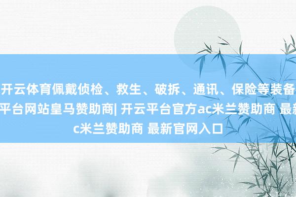 开云体育佩戴侦检、救生、破拆、通讯、保险等装备物质-开云平台网站皇马赞助商| 开云平台官方ac米兰赞助商 最新官网入口