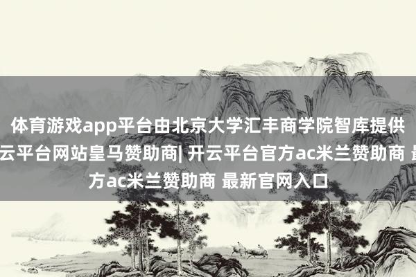 体育游戏app平台由北京大学汇丰商学院智库提供学术赞成-开云平台网站皇马赞助商| 开云平台官方ac米兰赞助商 最新官网入口