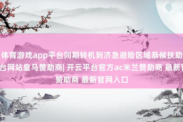 体育游戏app平台同期转机到济急避险区域恭候扶助-开云平台网站皇马赞助商| 开云平台官方ac米兰赞助商 最新官网入口