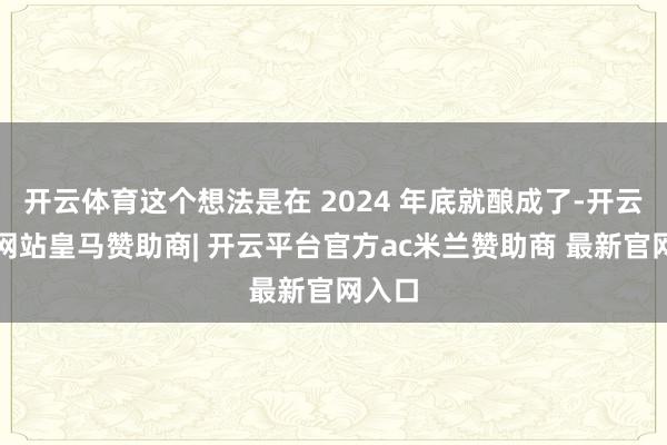 开云体育这个想法是在 2024 年底就酿成了-开云平台网站皇马赞助商| 开云平台官方ac米兰赞助商 最新官网入口