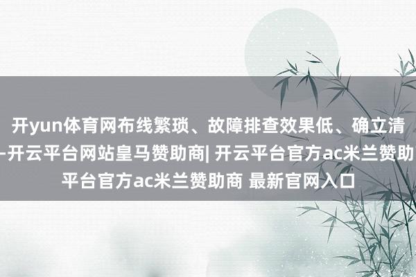 开yun体育网布线繁琐、故障排查效果低、确立清洁爱戴难等问题-开云平台网站皇马赞助商| 开云平台官方ac米兰赞助商 最新官网入口