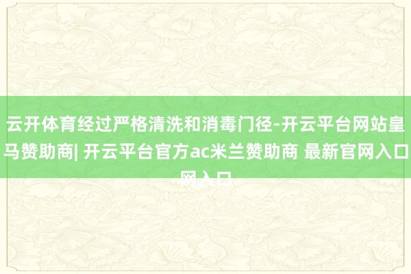 云开体育经过严格清洗和消毒门径-开云平台网站皇马赞助商| 开云平台官方ac米兰赞助商 最新官网入口
