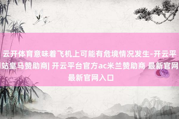 云开体育意味着飞机上可能有危境情况发生-开云平台网站皇马赞助商| 开云平台官方ac米兰赞助商 最新官网入口