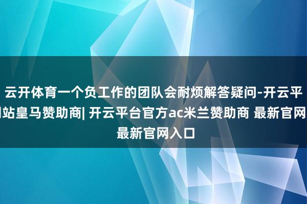 云开体育一个负工作的团队会耐烦解答疑问-开云平台网站皇马赞助商| 开云平台官方ac米兰赞助商 最新官网入口