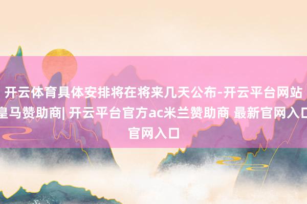 开云体育具体安排将在将来几天公布-开云平台网站皇马赞助商| 开云平台官方ac米兰赞助商 最新官网入口