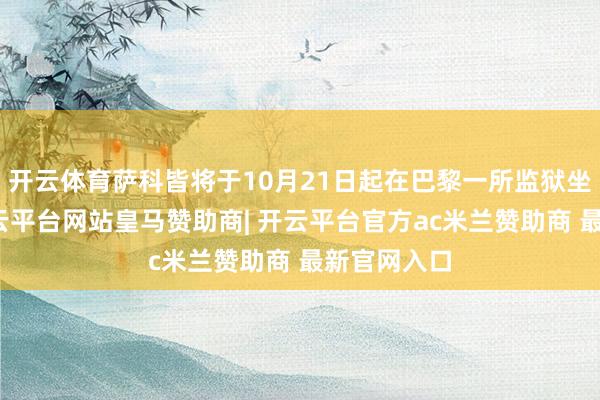 开云体育萨科皆将于10月21日起在巴黎一所监狱坐牢服刑-开云平台网站皇马赞助商| 开云平台官方ac米兰赞助商 最新官网入口